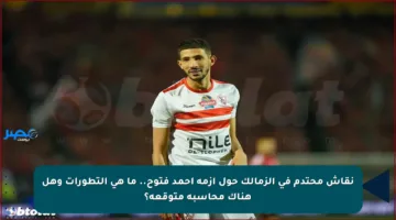 نقاش محتدم في الزمالك حول أزمة أحمد فتوح.. ما هي التطورات وهل هناك محاسبة متوقعة؟